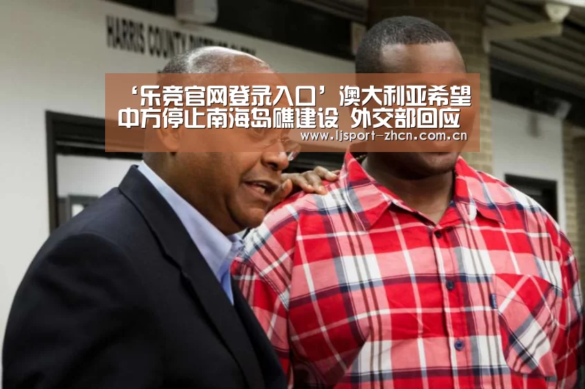 ‘乐竞官网登录入口’澳大利亚希望中方停止南海岛礁建设 外交部回应(图1) 乐竞体育赛事分析