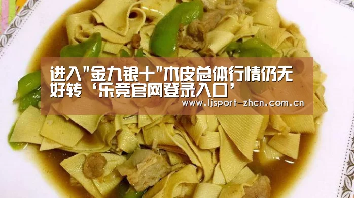 进入金九银十木皮总体行情仍无好转‘乐竞官网登录入口’(图2) 乐竞官网登录入口