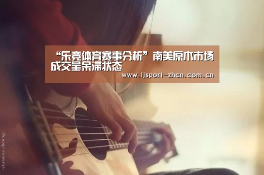 “乐竞体育赛事分析”南美原木市场成交呈呆滞状态(图3) 乐竞官网登录入口