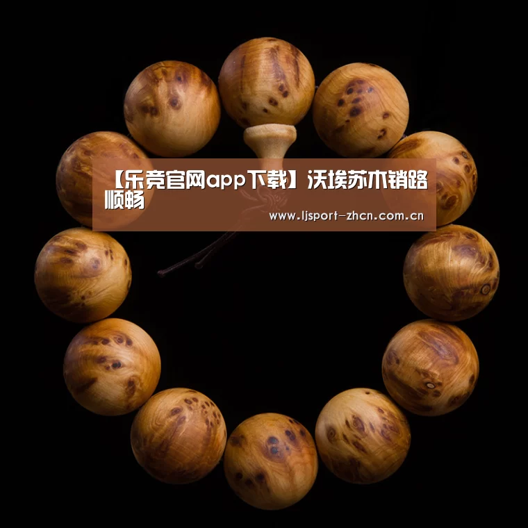 【乐竞官网app下载】沃埃苏木销路顺畅(图1) 乐竞官网登录入口